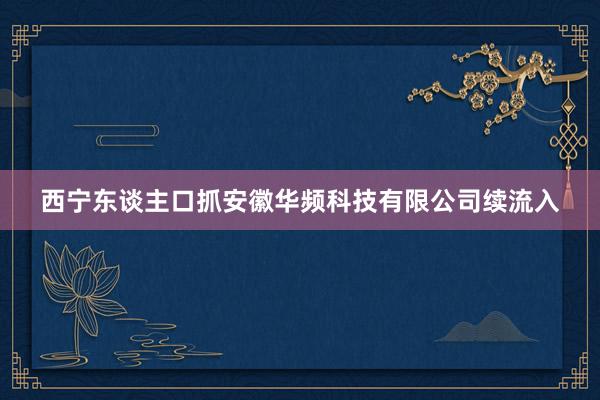 西宁东谈主口抓安徽华频科技有限公司续流入