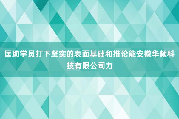 匡助学员打下坚实的表面基础和推论能安徽华频科技有限公司力