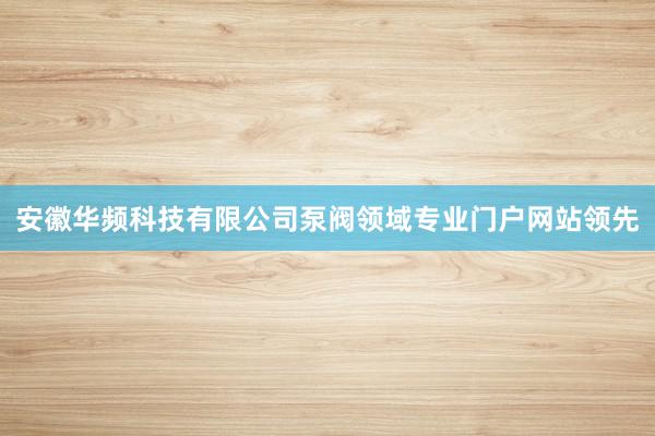 安徽华频科技有限公司泵阀领域专业门户网站领先