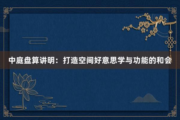 中庭盘算讲明:打造空间好意思学与功能的和会