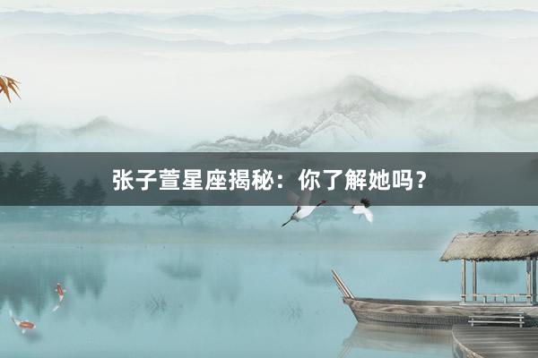 张子萱星座揭秘：你了解她吗？