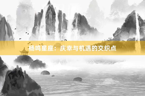 杨鸣星座：庆幸与机遇的交织点